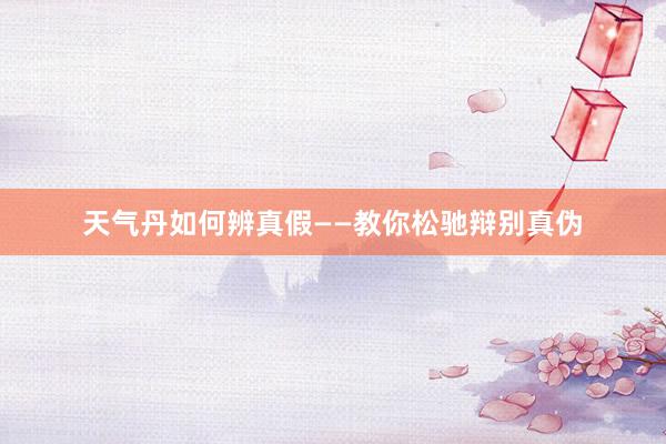 天气丹如何辨真假——教你松驰辩别真伪